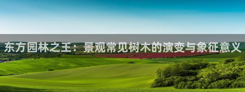 新宝 5 gg：东方园林之王：景观常见树木的演变与象征意义