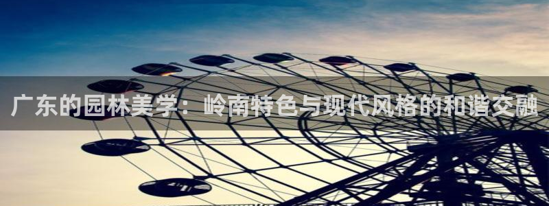 新宝gg平台反水：广东的园林美学：岭南特色与现代风格的和谐交融