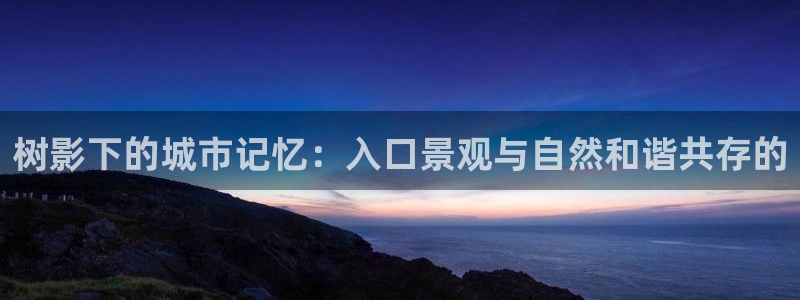 新宝gg开奖：树影下的城市记忆：入口景观与自然和谐共存的