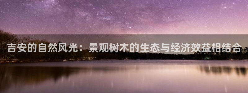 新宝gg线长：吉安的自然风光：景观树木的生态与经济效益相结合