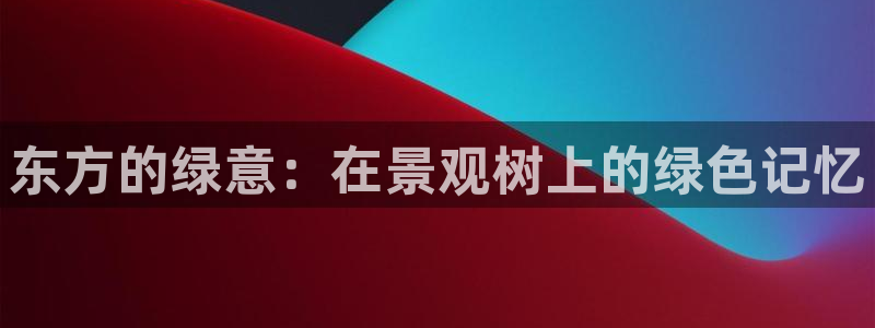 新宝gg主管:东方的绿意:在景观树上的绿色记忆