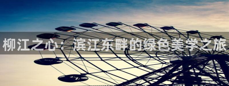新宝gg辅助：柳江之心：滨江东畔的绿色美学之旅