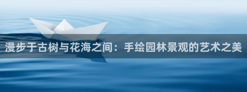 新宝gg黑平台：漫步于古树与花海之间：手绘园林景观的艺术之美