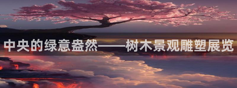 新宝给gg：中央的绿意盎然——树木景观雕塑展览